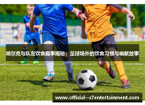 胡尔克与队友饮食趣事揭秘:足球场外的饮食习惯与幽默故事 胡尔克与队友饮食趣事揭秘:足球场外的饮食习惯与幽默故事