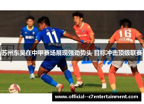 苏州东吴在中甲赛场展现强劲势头 目标冲击顶级联赛 苏州东吴在中甲赛场展现强劲势头 目标冲击顶级联赛