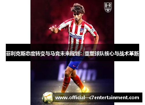菲利克斯态度转变与马竞未来规划:重塑球队核心与战术革新 菲利克斯态度转变与马竞未来规划:重塑球队核心与战术革新