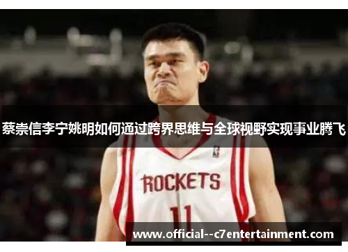 蔡崇信李宁姚明如何通过跨界思维与全球视野实现事业腾飞 蔡崇信李宁姚明如何通过跨界思维与全球视野实现事业腾飞