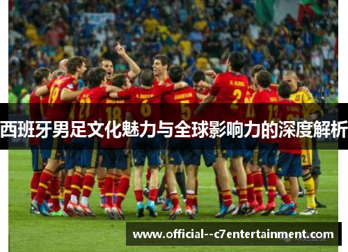 西班牙男足文化魅力与全球影响力的深度解析