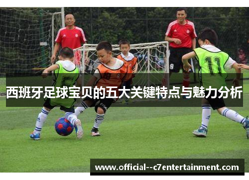 西班牙足球宝贝的五大关键特点与魅力分析