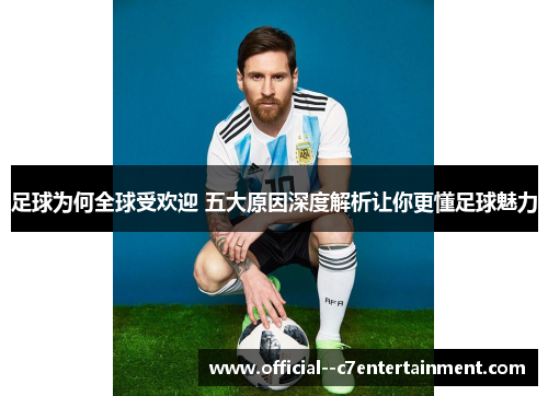 足球为何全球受欢迎 五大原因深度解析让你更懂足球魅力