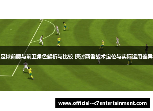 足球前腰与前卫角色解析与比较 探讨两者战术定位与实际运用差异 足球前腰与前卫角色解析与比较 探讨两者战术定位与实际运用差异