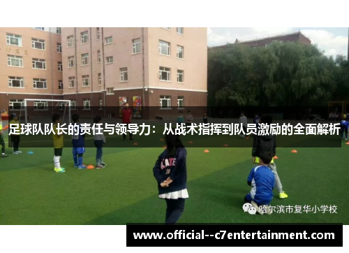 足球队队长的责任与领导力:从战术指挥到队员激励的全面解析 足球队队长的责任与领导力:从战术指挥到队员激励的全面解析