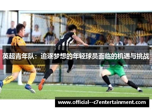 英超青年队:追逐梦想的年轻球员面临的机遇与挑战 英超青年队:追逐梦想的年轻球员面临的机遇与挑战