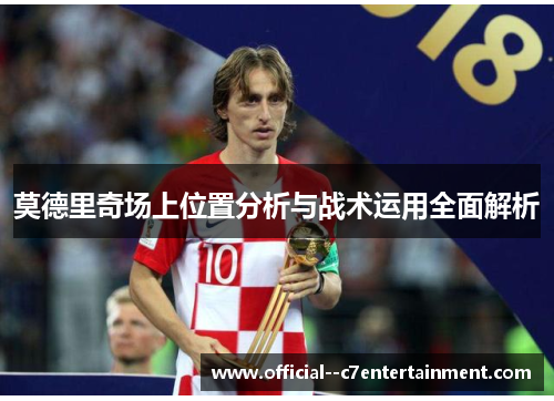 莫德里奇场上位置分析与战术运用全面解析 莫德里奇场上位置分析与战术运用全面解析