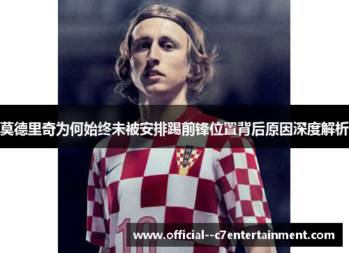 莫德里奇为何始终未被安排踢前锋位置背后原因深度解析