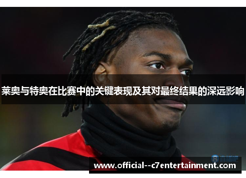 莱奥与特奥在比赛中的关键表现及其对最终结果的深远影响