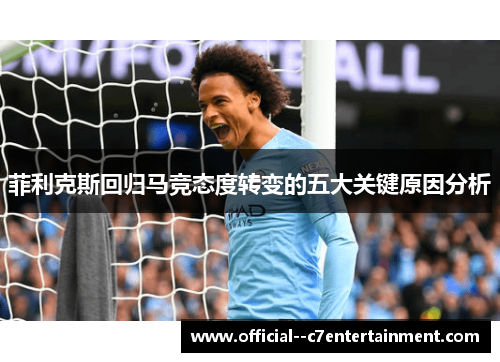 菲利克斯回归马竞态度转变的五大关键原因分析 菲利克斯回归马竞态度转变的五大关键原因分析