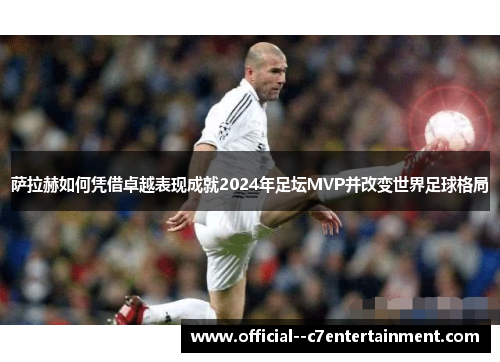 萨拉赫如何凭借卓越表现成就2024年足坛MVP并改变世界足球格局