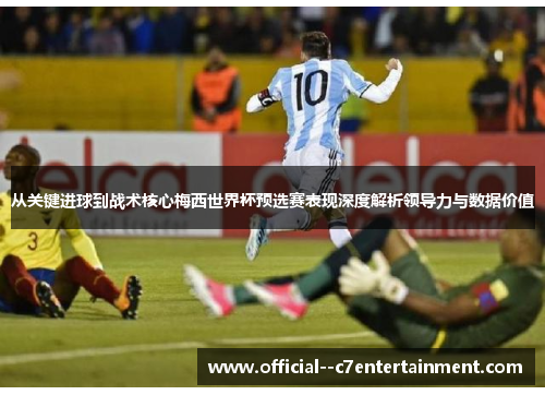 从关键进球到战术核心梅西世界杯预选赛表现深度解析领导力与数据价值 从关键进球到战术核心梅西世界杯预选赛表现深度解析领导力与数据价值