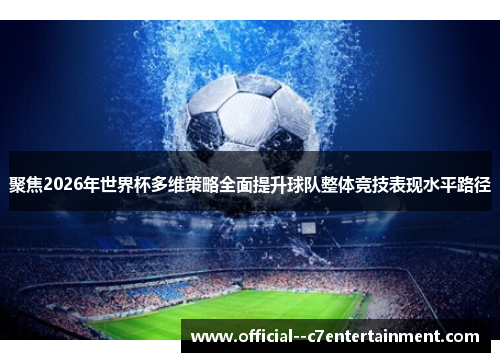 聚焦2026年世界杯多维策略全面提升球队整体竞技表现水平路径 聚焦2026年世界杯多维策略全面提升球队整体竞技表现水平路径