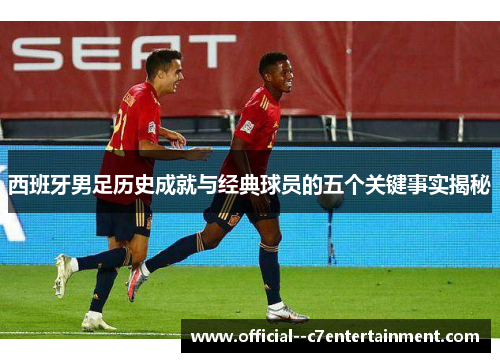 西班牙男足历史成就与经典球员的五个关键事实揭秘