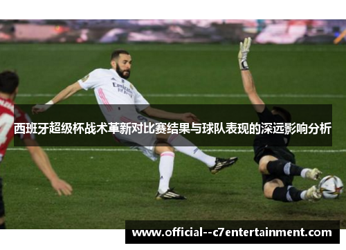 西班牙超级杯战术革新对比赛结果与球队表现的深远影响分析 西班牙超级杯战术革新对比赛结果与球队表现的深远影响分析