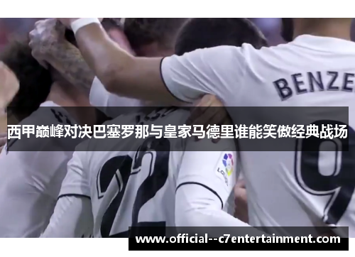 西甲巅峰对决巴塞罗那与皇家马德里谁能笑傲经典战场