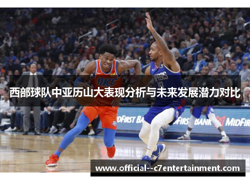 西部球队中亚历山大表现分析与未来发展潜力对比 西部球队中亚历山大表现分析与未来发展潜力对比