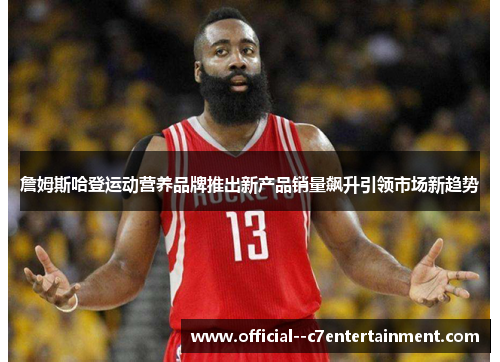 詹姆斯哈登运动营养品牌推出新产品销量飙升引领市场新趋势 詹姆斯哈登运动营养品牌推出新产品销量飙升引领市场新趋势