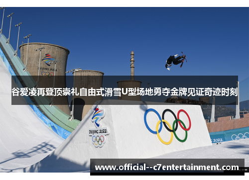 谷爱凌再登顶崇礼自由式滑雪U型场地勇夺金牌见证奇迹时刻 谷爱凌再登顶崇礼自由式滑雪U型场地勇夺金牌见证奇迹时刻