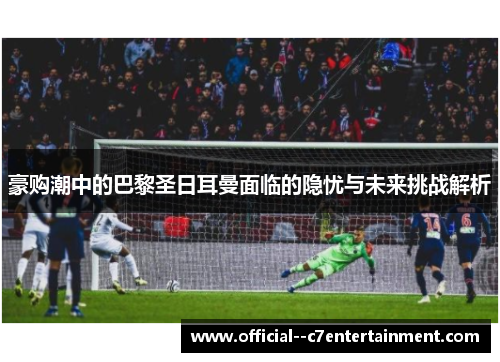 豪购潮中的巴黎圣日耳曼面临的隐忧与未来挑战解析 豪购潮中的巴黎圣日耳曼面临的隐忧与未来挑战解析
