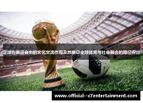 足球在奥运会中的文化交流作用及其推动全球体育与社会融合的路径探讨 足球在奥运会中的文化交流作用及其推动全球体育与社会融合的路径探讨