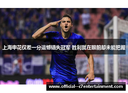 上海申花仅差一分遗憾错失冠军 胜利就在眼前却未能把握 上海申花仅差一分遗憾错失冠军 胜利就在眼前却未能把握