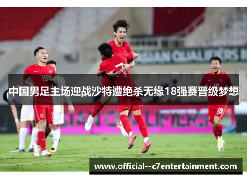 中国男足主场迎战沙特遭绝杀无缘18强赛晋级梦想