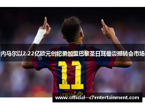 内马尔以2.22亿欧元创纪录加盟巴黎圣日耳曼震撼转会市场