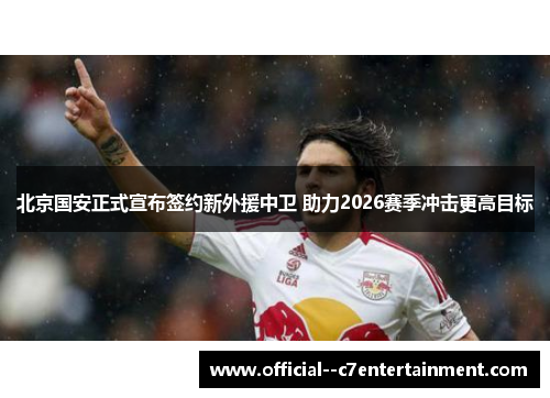 北京国安正式宣布签约新外援中卫 助力2026赛季冲击更高目标