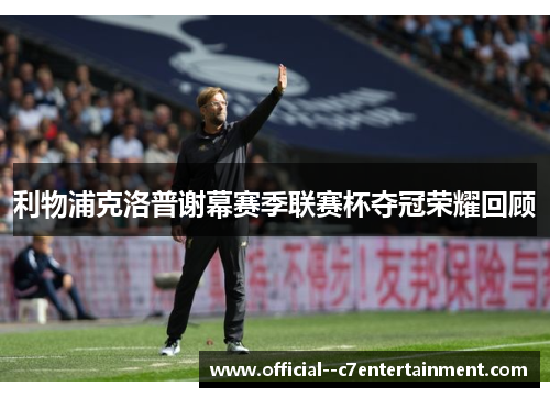 利物浦克洛普谢幕赛季联赛杯夺冠荣耀回顾 利物浦克洛普谢幕赛季联赛杯夺冠荣耀回顾