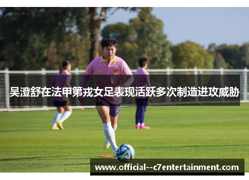 吴澄舒在法甲第戎女足表现活跃多次制造进攻威胁