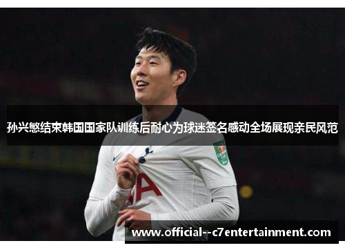 孙兴慜结束韩国国家队训练后耐心为球迷签名感动全场展现亲民风范 孙兴慜结束韩国国家队训练后耐心为球迷签名感动全场展现亲民风范