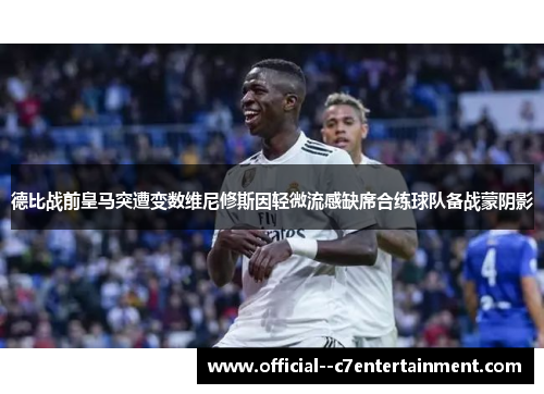 德比战前皇马突遭变数维尼修斯因轻微流感缺席合练球队备战蒙阴影