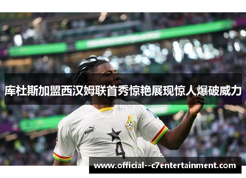 库杜斯加盟西汉姆联首秀惊艳展现惊人爆破威力 库杜斯加盟西汉姆联首秀惊艳展现惊人爆破威力