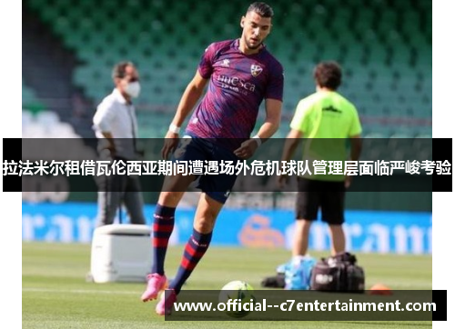 拉法米尔租借瓦伦西亚期间遭遇场外危机球队管理层面临严峻考验