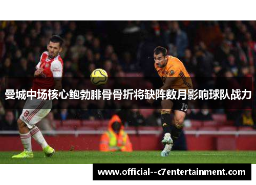 曼城中场核心鲍勃腓骨骨折将缺阵数月影响球队战力 曼城中场核心鲍勃腓骨骨折将缺阵数月影响球队战力