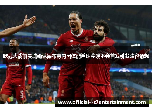 欧冠大战前曼城确认德布劳内因体能管理今晚不会首发引发阵容猜想