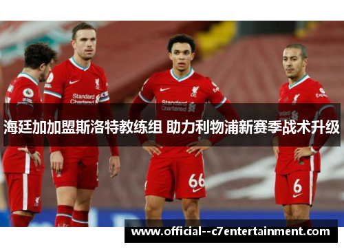 海廷加加盟斯洛特教练组 助力利物浦新赛季战术升级 海廷加加盟斯洛特教练组 助力利物浦新赛季战术升级