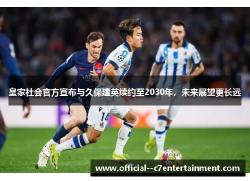皇家社会官方宣布与久保建英续约至2030年,未来展望更长远 皇家社会官方宣布与久保建英续约至2030年,未来展望更长远