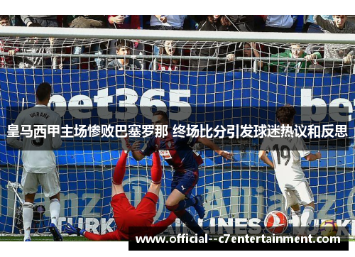皇马西甲主场惨败巴塞罗那 终场比分引发球迷热议和反思 皇马西甲主场惨败巴塞罗那 终场比分引发球迷热议和反思