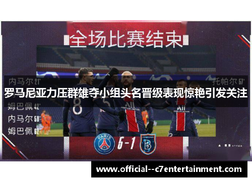 罗马尼亚力压群雄夺小组头名晋级表现惊艳引发关注