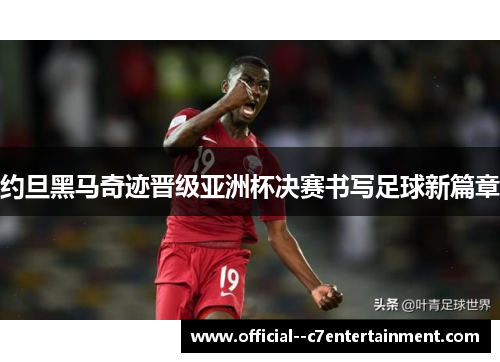 约旦黑马奇迹晋级亚洲杯决赛书写足球新篇章 约旦黑马奇迹晋级亚洲杯决赛书写足球新篇章
