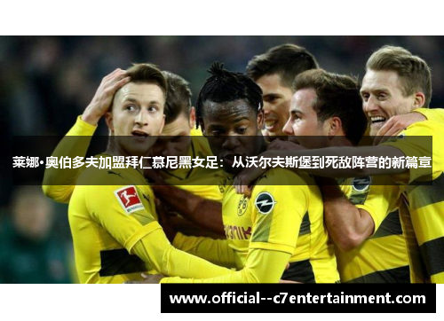 莱娜·奥伯多夫加盟拜仁慕尼黑女足:从沃尔夫斯堡到死敌阵营的新篇章 莱娜·奥伯多夫加盟拜仁慕尼黑女足:从沃尔夫斯堡到死敌阵营的新篇章