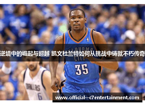 逆境中的崛起与超越 凯文杜兰特如何从挑战中铸就不朽传奇 逆境中的崛起与超越 凯文杜兰特如何从挑战中铸就不朽传奇