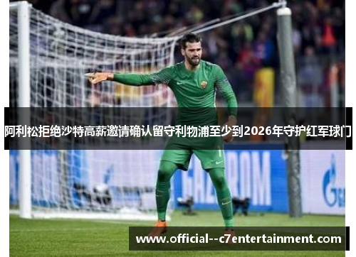 阿利松拒绝沙特高薪邀请确认留守利物浦至少到2026年守护红军球门 阿利松拒绝沙特高薪邀请确认留守利物浦至少到2026年守护红军球门