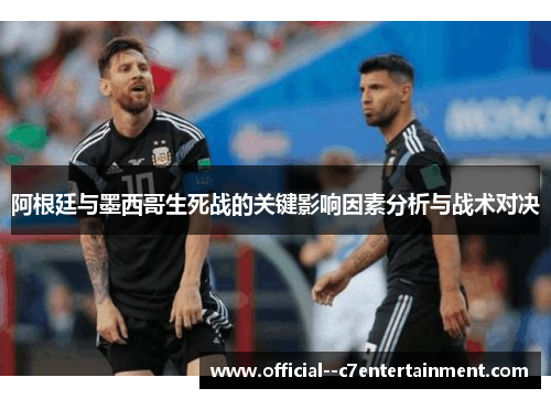 阿根廷与墨西哥生死战的关键影响因素分析与战术对决 阿根廷与墨西哥生死战的关键影响因素分析与战术对决