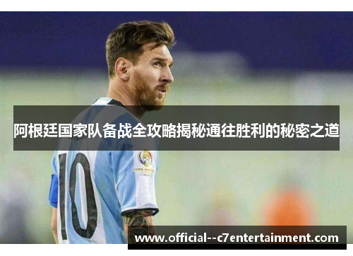 阿根廷国家队备战全攻略揭秘通往胜利的秘密之道 阿根廷国家队备战全攻略揭秘通往胜利的秘密之道