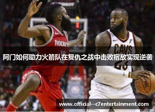 阿门如何助力火箭队在复仇之战中击败宿敌实现逆袭