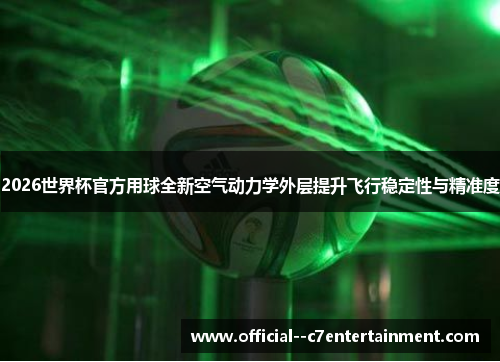 2026世界杯官方用球全新空气动力学外层提升飞行稳定性与精准度 2026世界杯官方用球全新空气动力学外层提升飞行稳定性与精准度