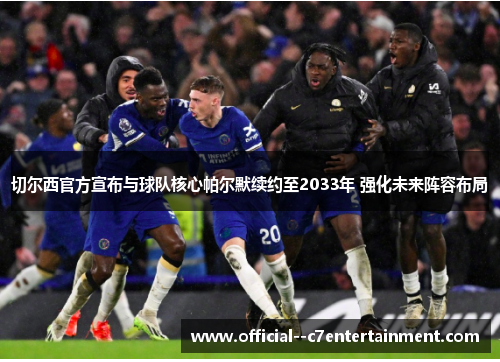 切尔西官方宣布与球队核心帕尔默续约至2033年 强化未来阵容布局 切尔西官方宣布与球队核心帕尔默续约至2033年 强化未来阵容布局